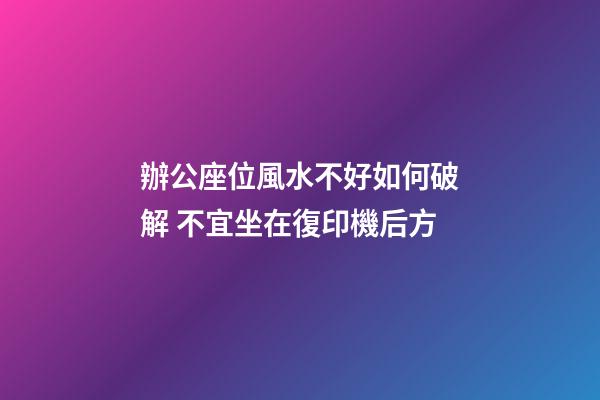 辦公座位風水不好如何破解 不宜坐在復印機后方
